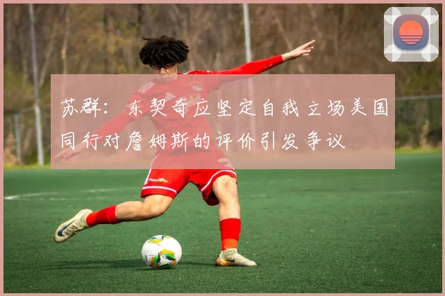 苏群：东契奇应坚定自我立场美国同行对詹姆斯的评价引发争议