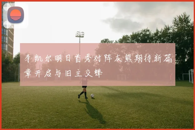 李凯尔明日首秀对阵灰熊期待新篇章开启与旧主交锋