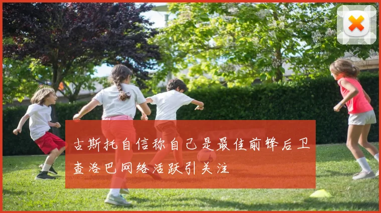 古斯托自信称自己是最佳前锋后卫查洛巴网络活跃引关注