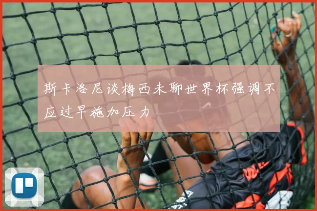 斯卡洛尼谈梅西未聊世界杯强调不应过早施加压力