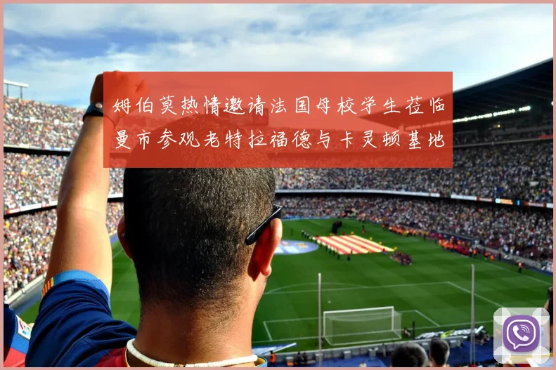 姆伯莫热情邀请法国母校学生莅临曼市参观老特拉福德与卡灵顿基地