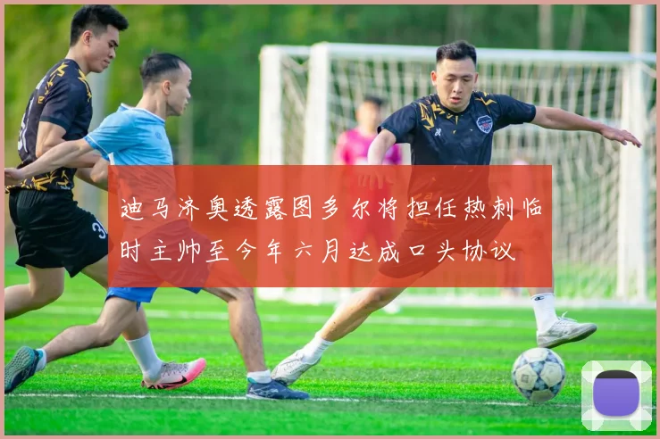 迪马济奥透露图多尔将担任热刺临时主帅至今年六月达成口头协议