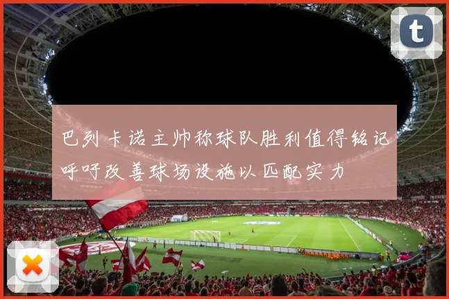 巴列卡诺主帅称球队胜利值得铭记呼吁改善球场设施以匹配实力