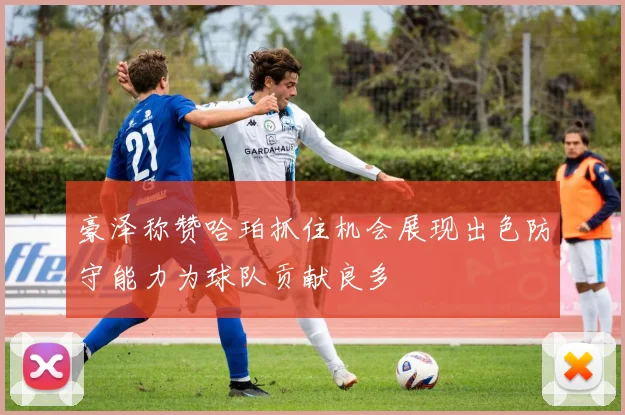 豪泽称赞哈珀抓住机会展现出色防守能力为球队贡献良多