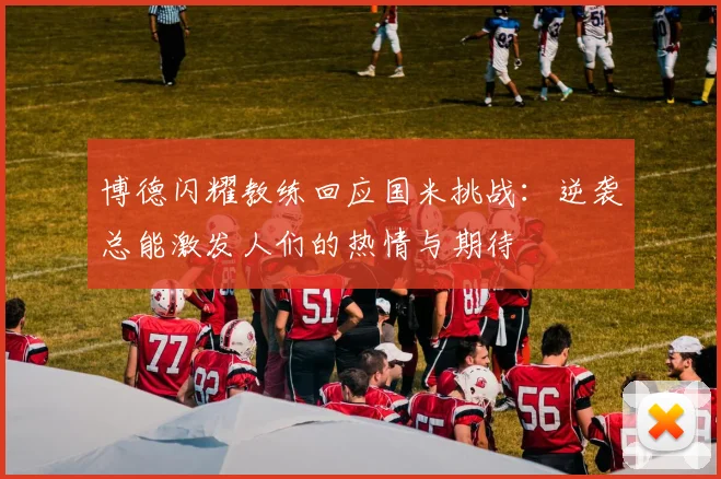 博德闪耀教练回应国米挑战：逆袭总能激发人们的热情与期待