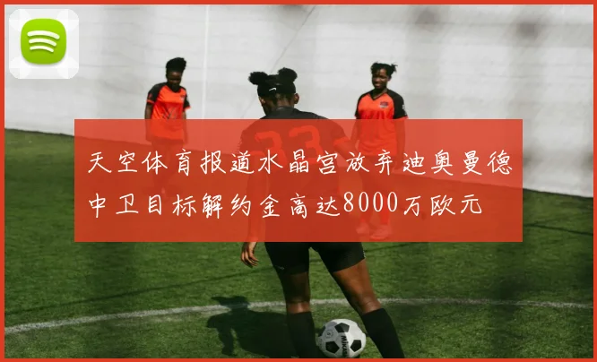 天空体育报道水晶宫放弃迪奥曼德中卫目标解约金高达8000万欧元
