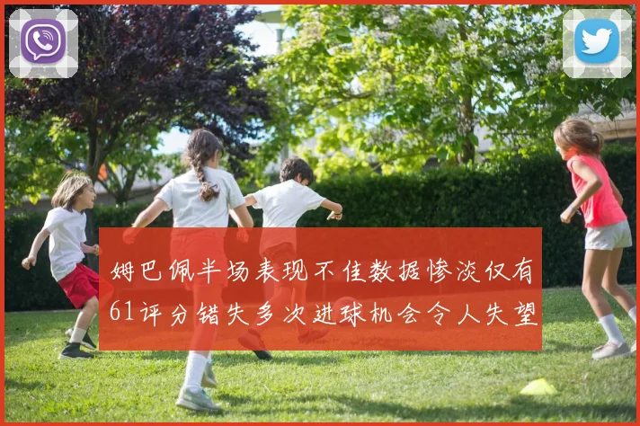 姆巴佩半场表现不佳数据惨淡仅有61评分错失多次进球机会令人失望