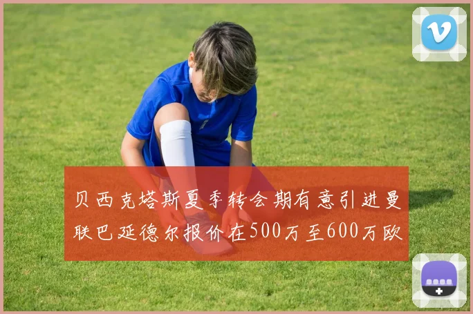 贝西克塔斯夏季转会期有意引进曼联巴延德尔报价在500万至600万欧元之间