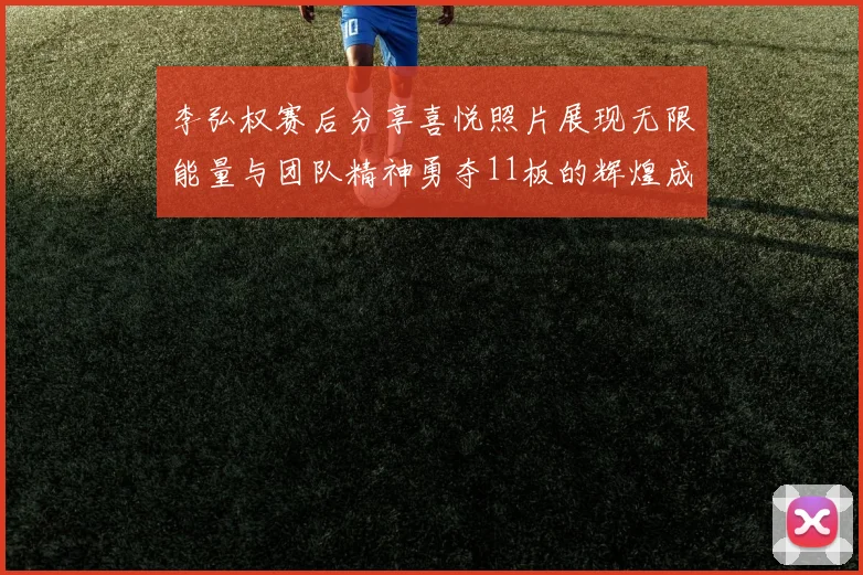 李弘权赛后分享喜悦照片展现无限能量与团队精神勇夺11板的辉煌成就