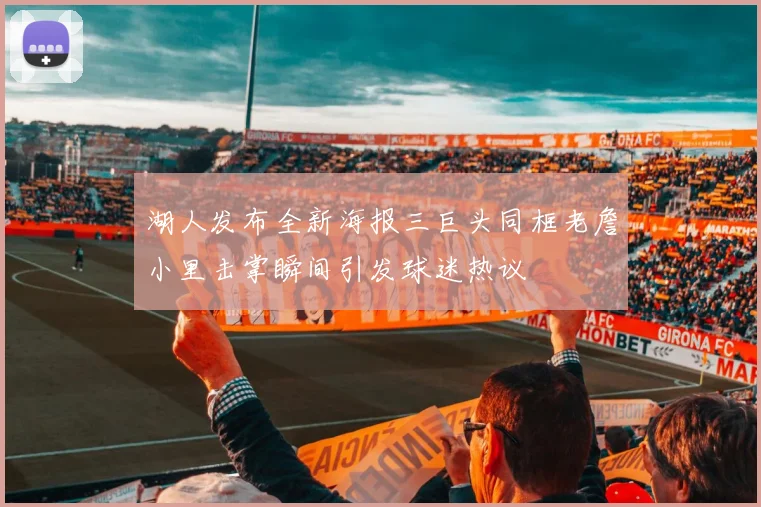 湖人发布全新海报三巨头同框老詹小里击掌瞬间引发球迷热议