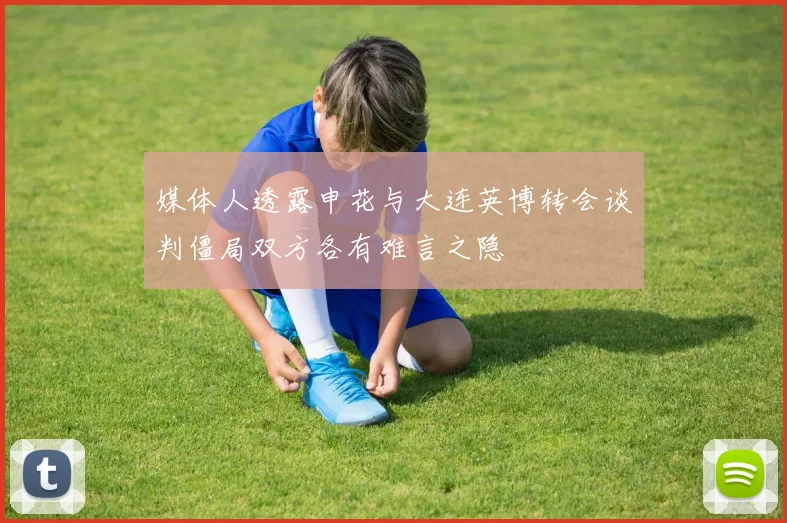 媒体人透露申花与大连英博转会谈判僵局双方各有难言之隐