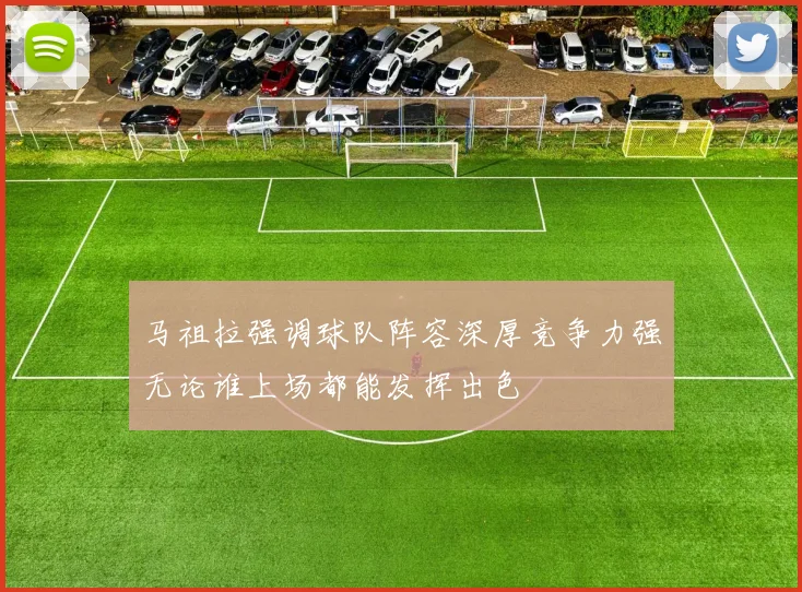 马祖拉强调球队阵容深厚竞争力强无论谁上场都能发挥出色