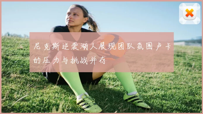 尼克斯逆袭湖人展现团队氛围卢卡的压力与挑战并存