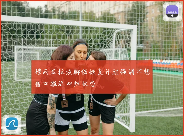 穆西亚拉谈脚伤恢复计划强调不想借口推迟回归状态