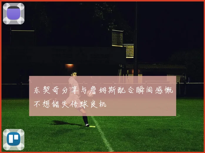 东契奇分享与詹姆斯配合瞬间感慨不想错失传球良机