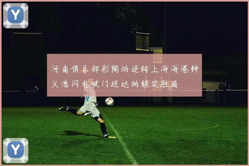 河南俱乐部彩陶坊逆转上海海港钟义浩闪电破门迈达纳锁定胜局