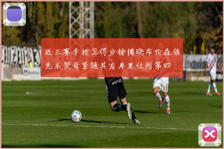 近三赛季控卫得分榜揭晓布伦森领先东契奇紧随其后库里位列第四