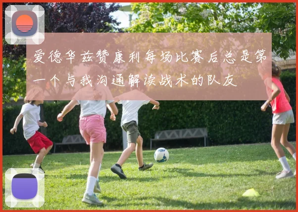 爱德华兹赞康利每场比赛后总是第一个与我沟通解读战术的队友
