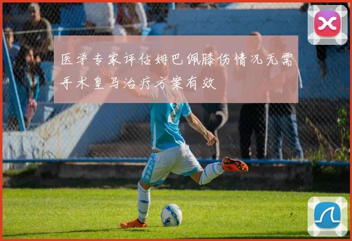 医学专家评估姆巴佩膝伤情况无需手术皇马治疗方案有效