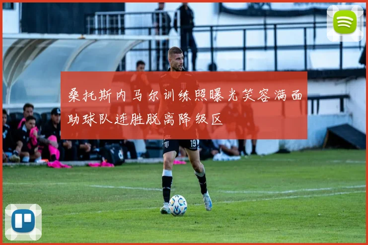 桑托斯内马尔训练照曝光笑容满面助球队连胜脱离降级区