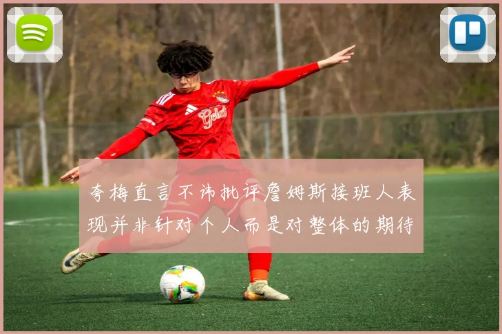 夸梅直言不讳批评詹姆斯接班人表现并非针对个人而是对整体的期待