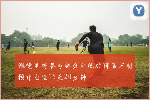 佩德里将参与部分合练对阵莱万特预计出场15至20分钟