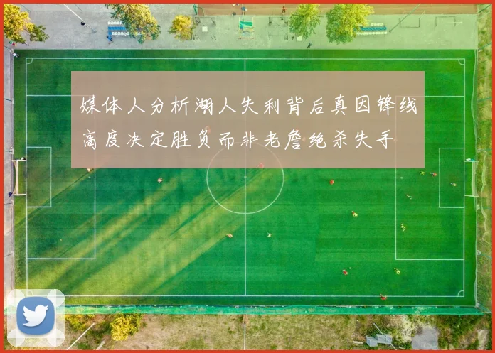 媒体人分析湖人失利背后真因锋线高度决定胜负而非老詹绝杀失手