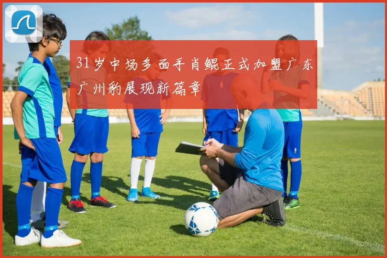 31岁中场多面手肖鲲正式加盟广东广州豹展现新篇章