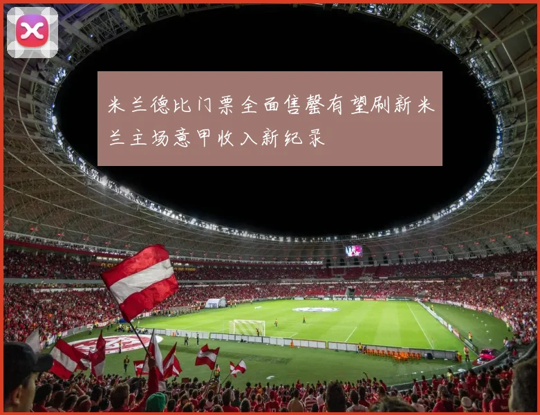 米兰德比门票全面售罄有望刷新米兰主场意甲收入新纪录
