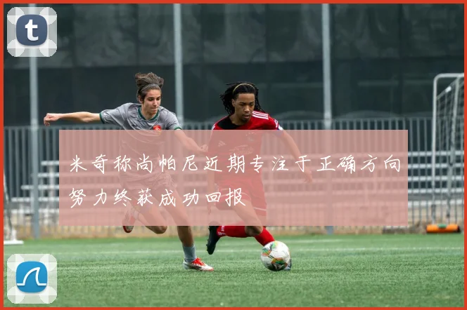 米奇称尚帕尼近期专注于正确方向努力终获成功回报