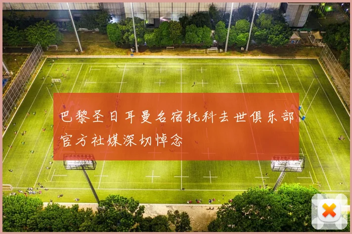 巴黎圣日耳曼名宿托科去世俱乐部官方社媒深切悼念