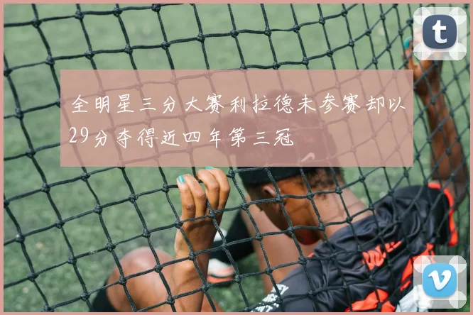全明星三分大赛利拉德未参赛却以29分夺得近四年第三冠